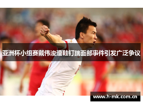 亚洲杯小组赛戴伟浚遭鞋钉踹面部事件引发广泛争议