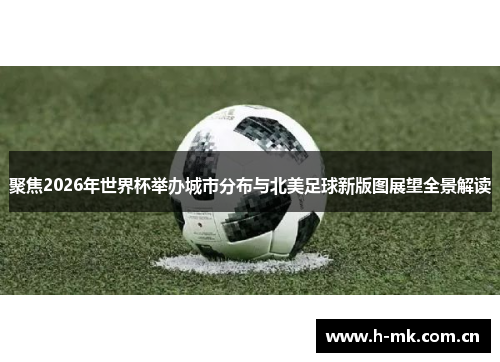 聚焦2026年世界杯举办城市分布与北美足球新版图展望全景解读 聚焦2026年世界杯举办城市分布与北美足球新版图展望全景解读